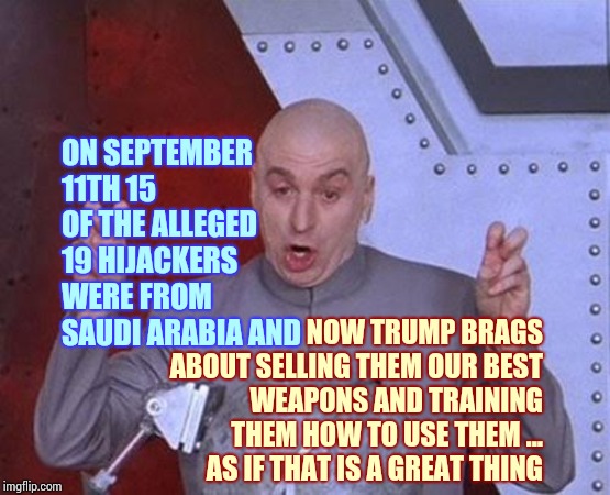 What Could Possibly Go Wrong | ON SEPTEMBER 11TH 15 OF THE ALLEGED 19 HIJACKERS WERE FROM SAUDI ARABIA AND; NOW TRUMP BRAGS ABOUT SELLING THEM OUR BEST WEAPONS AND TRAINING THEM HOW TO USE THEM ... AS IF THAT IS A GREAT THING | image tagged in memes,dr evil laser,impeach trump,lock him up,liar in chief,9/11 | made w/ Imgflip meme maker