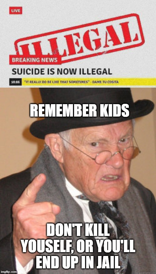 breaking news! Suicide is now illegal! | REMEMBER KIDS; DON'T KILL YOUSELF, OR YOU'LL END UP IN JAIL | image tagged in memes,back in my day,funny,illegal,suicide,breaking news | made w/ Imgflip meme maker