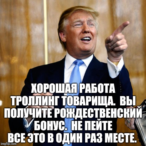 Donal Trump Birthday | ХОРОШАЯ РАБОТА ТРОЛЛИНГ ТОВАРИЩА.  ВЫ ПОЛУЧИТЕ РОЖДЕСТВЕНСКИЙ БОНУС.  НЕ ПЕЙТЕ ВСЕ ЭТО В ОДИН РАЗ МЕСТЕ. | image tagged in donal trump birthday | made w/ Imgflip meme maker