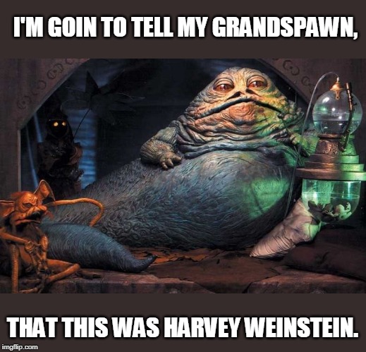 Jaba The Hutt | I'M GOIN TO TELL MY GRANDSPAWN, THAT THIS WAS HARVEY WEINSTEIN. | image tagged in jaba the hutt | made w/ Imgflip meme maker