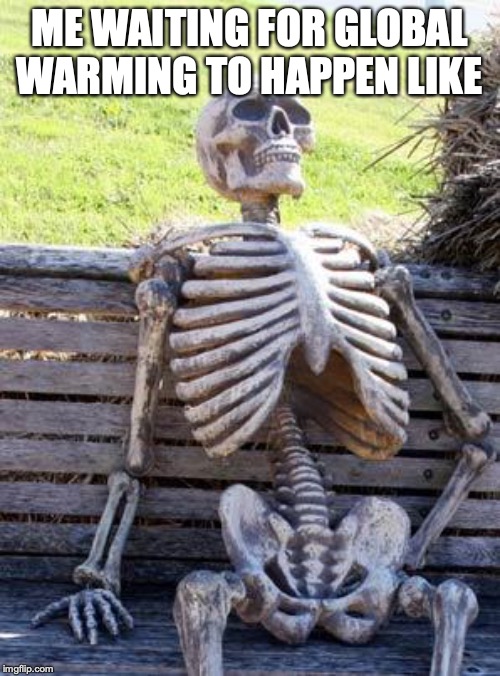 Wasn't the world predicted to be destroyed by global warming years ago, I'm still waiting... | ME WAITING FOR GLOBAL WARMING TO HAPPEN LIKE | image tagged in memes,waiting skeleton,global warming | made w/ Imgflip meme maker