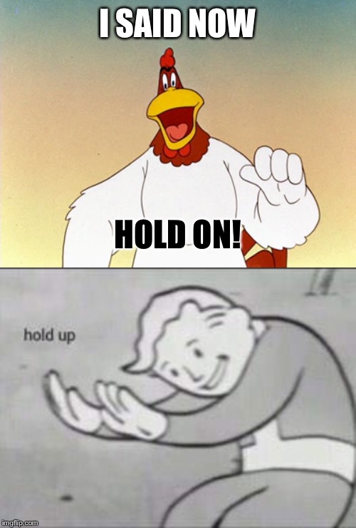 Hold up | I SAID NOW; HOLD ON! | image tagged in fallout hold up,foghorn leghorn | made w/ Imgflip meme maker