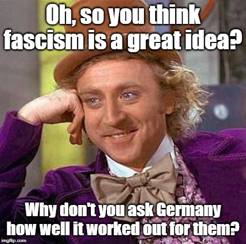 Creepy Condescending Wonka | Oh, so you think fascism is a great idea? Why don't you ask Germany how well it worked out for them? | image tagged in memes,creepy condescending wonka | made w/ Imgflip meme maker