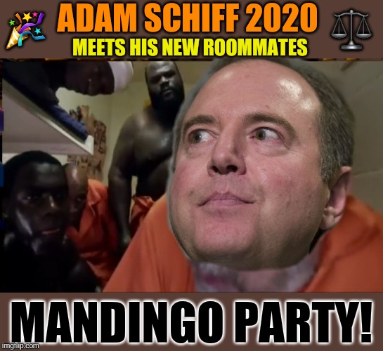 Hey, Schiff...I'm feelin' all romantical! | 🎉; ⚖; ADAM SCHIFF 2020; MEETS HIS NEW ROOMMATES; MANDINGO PARTY! | image tagged in adam schiff,prison,mandingo party,rape,jail,government corruption | made w/ Imgflip meme maker