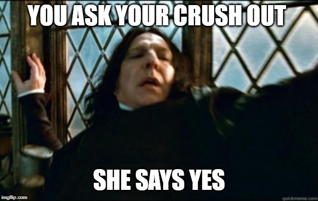 Snape Meme | YOU ASK YOUR CRUSH OUT; SHE SAYS YES | image tagged in memes,snape | made w/ Imgflip meme maker