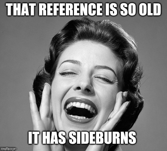 Retro vintage lady laughing | THAT REFERENCE IS SO OLD IT HAS SIDEBURNS | image tagged in retro vintage lady laughing | made w/ Imgflip meme maker