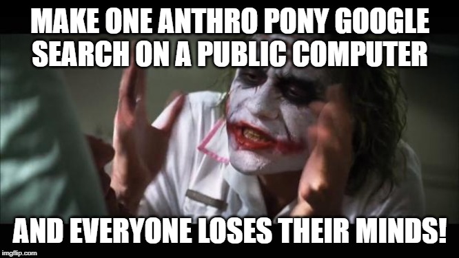 And everybody loses their minds | MAKE ONE ANTHRO PONY GOOGLE SEARCH ON A PUBLIC COMPUTER; AND EVERYONE LOSES THEIR MINDS! | image tagged in memes,and everybody loses their minds | made w/ Imgflip meme maker