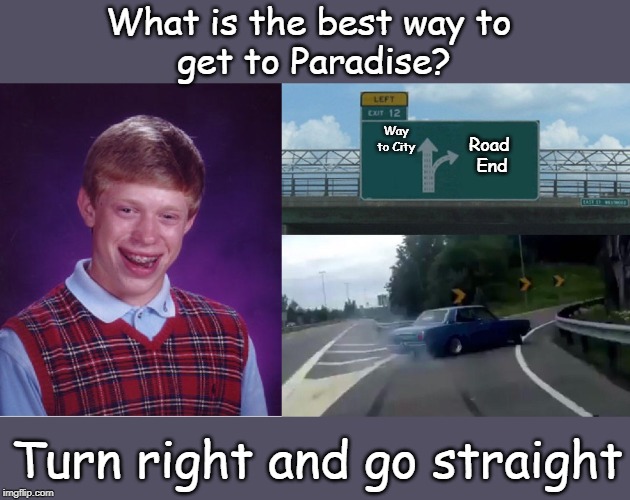 get to Paradise | What is the best way to 
get to Paradise? Way to City; Road 
End; Turn right and go straight | image tagged in memes,left exit 12 off ramp | made w/ Imgflip meme maker