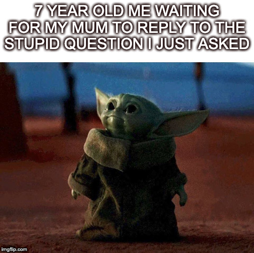 baby yoda | 7 YEAR OLD ME WAITING FOR MY MUM TO REPLY TO THE STUPID QUESTION I JUST ASKED | image tagged in baby yoda | made w/ Imgflip meme maker