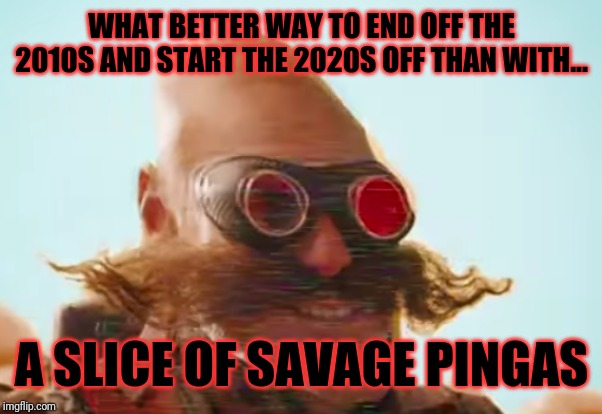 Pingas 2019 | WHAT BETTER WAY TO END OFF THE 2010S AND START THE 2020S OFF THAN WITH... A SLICE OF SAVAGE PINGAS | image tagged in pingas 2019,memes,funny memes,pingas memes,pingas,pingas 2019 memes | made w/ Imgflip meme maker