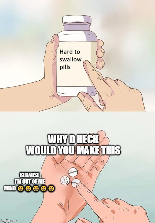 Hard To Swallow Pills | WHY D HECK WOULD YOU MAKE THIS; BECAUSE I'M OUT OF ME MIND 😁😀😁😀😁 | image tagged in memes,hard to swallow pills | made w/ Imgflip meme maker