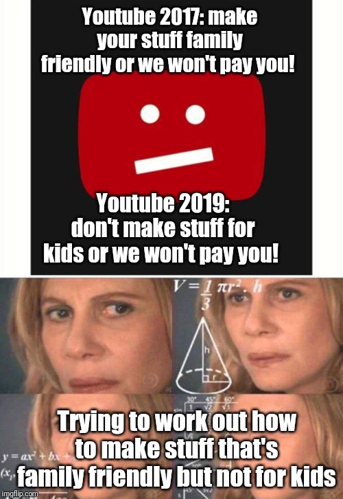 Youtube is broken... | Youtube 2017: make your stuff family friendly or we won't pay you! Youtube 2019: don't make stuff for kids or we won't pay you! Trying to work out how to make stuff that's family friendly but not for kids | image tagged in math lady/confused lady,adpocalypse,youtube | made w/ Imgflip meme maker