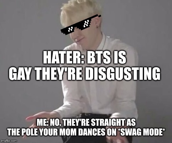 Suga Min Yoongi | HATER: BTS IS GAY THEY'RE DISGUSTING; ME: NO. THEY'RE STRAIGHT AS THE POLE YOUR MOM DANCES ON *SWAG MODE* | image tagged in suga min yoongi | made w/ Imgflip meme maker