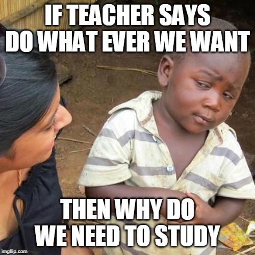 Third World Skeptical Kid | IF TEACHER SAYS DO WHAT EVER WE WANT; THEN WHY DO WE NEED TO STUDY | image tagged in memes,third world skeptical kid | made w/ Imgflip meme maker