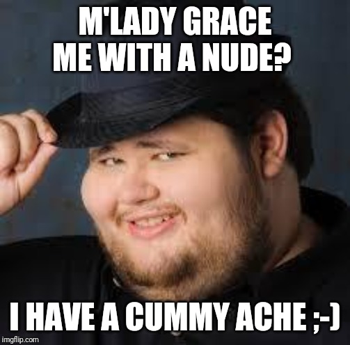 NeckBeard | M'LADY GRACE ME WITH A NUDE? I HAVE A CUMMY ACHE ;-) | image tagged in neckbeard | made w/ Imgflip meme maker