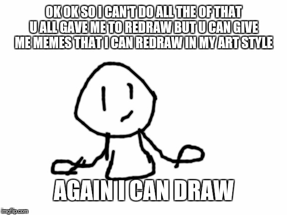 Blank White Template | OK OK SO I CAN'T DO ALL THE OF THAT U ALL GAVE ME TO REDRAW BUT U CAN GIVE ME MEMES THAT I CAN REDRAW IN MY ART STYLE; AGAIN I CAN DRAW | image tagged in blank white template | made w/ Imgflip meme maker