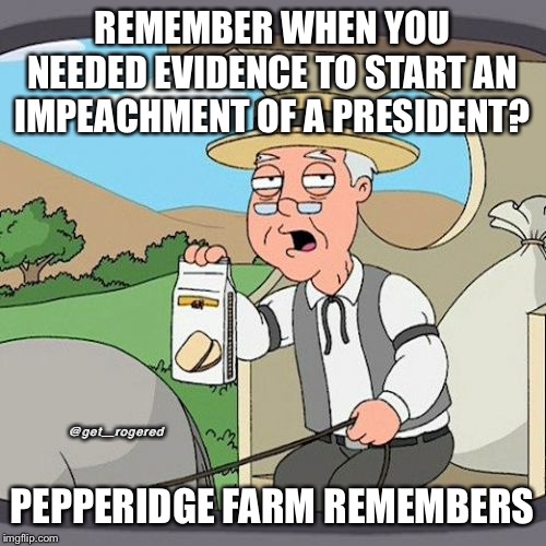 Pepperidge Farm Remembers | REMEMBER WHEN YOU NEEDED EVIDENCE TO START AN IMPEACHMENT OF A PRESIDENT? @get_rogered; PEPPERIDGE FARM REMEMBERS | image tagged in memes,pepperidge farm remembers | made w/ Imgflip meme maker