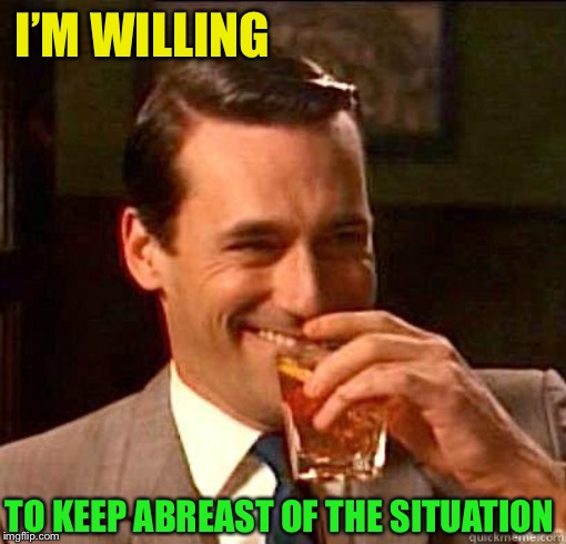 Laughing Don Draper | I’M WILLING TO KEEP ABREAST OF THE SITUATION | image tagged in laughing don draper | made w/ Imgflip meme maker