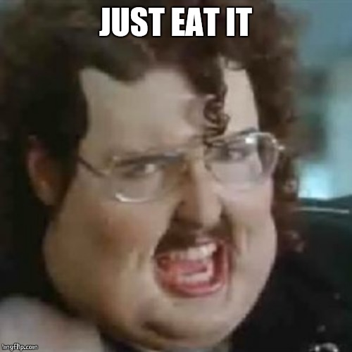 Just eat it | JUST EAT IT | image tagged in just eat it | made w/ Imgflip meme maker