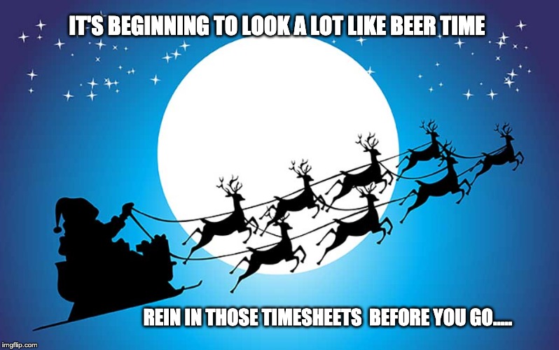 Santa Timesheet Reminder | IT'S BEGINNING TO LOOK A LOT LIKE BEER TIME; REIN IN THOSE TIMESHEETS  BEFORE YOU GO..... | image tagged in santa timesheet reminder,timesheet reminder,timesheet meme,christmas time,funny meme,hilarious meme | made w/ Imgflip meme maker