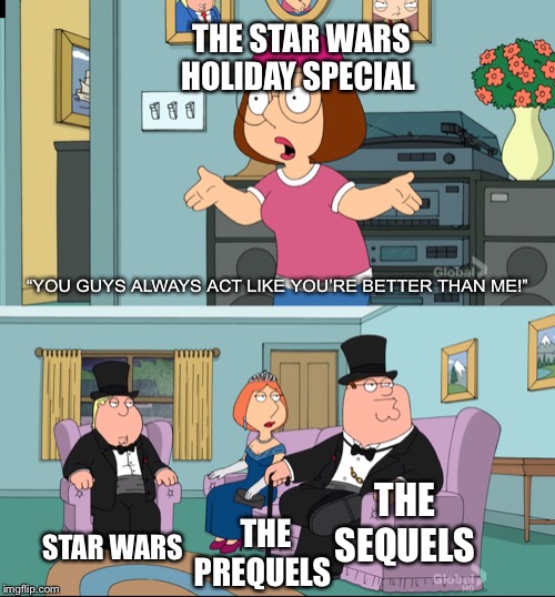 Meg Family Guy Better than me | THE STAR WARS HOLIDAY SPECIAL; “YOU GUYS ALWAYS ACT LIKE YOU’RE BETTER THAN ME!”; THE SEQUELS; STAR WARS; THE PREQUELS | image tagged in meg family guy better than me | made w/ Imgflip meme maker
