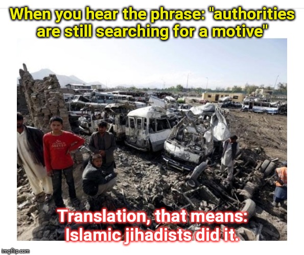 Today's lesson on translating mainstream media fake news speak: | When you hear the phrase: "authorities are still searching for a motive"; Translation, that means: Islamic jihadists did it. | image tagged in muslims | made w/ Imgflip meme maker