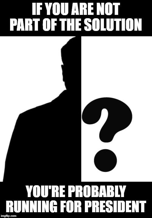 Part of solution | IF YOU ARE NOT PART OF THE SOLUTION; YOU'RE PROBABLY RUNNING FOR PRESIDENT | image tagged in politics | made w/ Imgflip meme maker