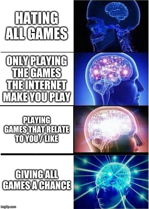 Expanding Brain | HATING ALL GAMES; ONLY PLAYING THE GAMES THE INTERNET MAKE YOU PLAY; PLAYING GAMES THAT RELATE TO YOU / LIKE; GIVING ALL GAMES A CHANCE | image tagged in memes,expanding brain | made w/ Imgflip meme maker