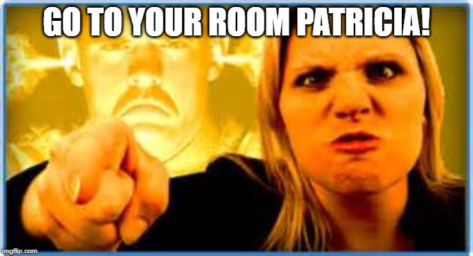 Angry Parent | GO TO YOUR ROOM PATRICIA! | image tagged in angry parent | made w/ Imgflip meme maker