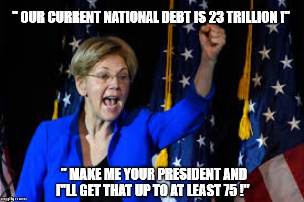 Elizabeth Warren. Not A Snowball's Chance in Hell Of Winning. With Dems Running Her - You Can See Why Impeachment Is So Urgent. | " OUR CURRENT NATIONAL DEBT IS 23 TRILLION !"; " MAKE ME YOUR PRESIDENT AND I"LL GET THAT UP TO AT LEAST 75 !" | image tagged in 2020 presidential election,politics,democrats,republicans,elizabeth warren,impeachment inquiry | made w/ Imgflip meme maker