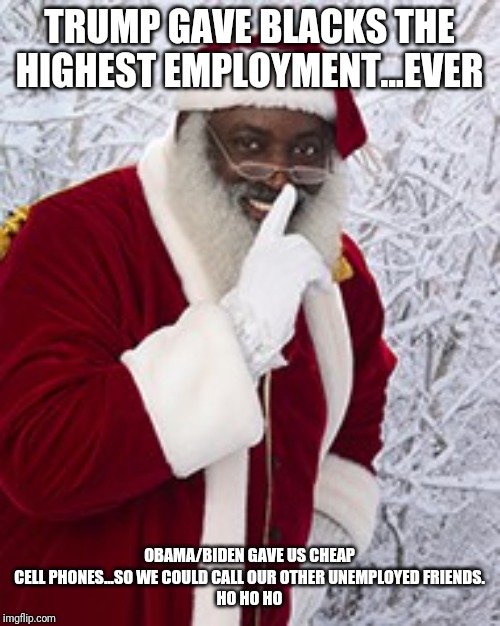 Black Santa Knows Whats Real | TRUMP GAVE BLACKS THE HIGHEST EMPLOYMENT...EVER; OBAMA/BIDEN GAVE US CHEAP CELL PHONES...SO WE COULD CALL OUR OTHER UNEMPLOYED FRIENDS.
HO HO HO | image tagged in successful black man,employment,maga,special kind of stupid,liberal logic,donald trump | made w/ Imgflip meme maker