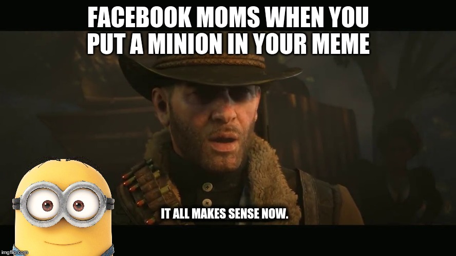 FACEBOOK MOMS WHEN YOU PUT A MINION IN YOUR MEME; IT ALL MAKES SENSE NOW. | image tagged in minions | made w/ Imgflip meme maker