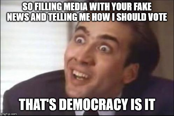 sarcasm | SO FILLING MEDIA WITH YOUR FAKE NEWS AND TELLING ME HOW I SHOULD VOTE; THAT'S DEMOCRACY IS IT | image tagged in sarcasm | made w/ Imgflip meme maker