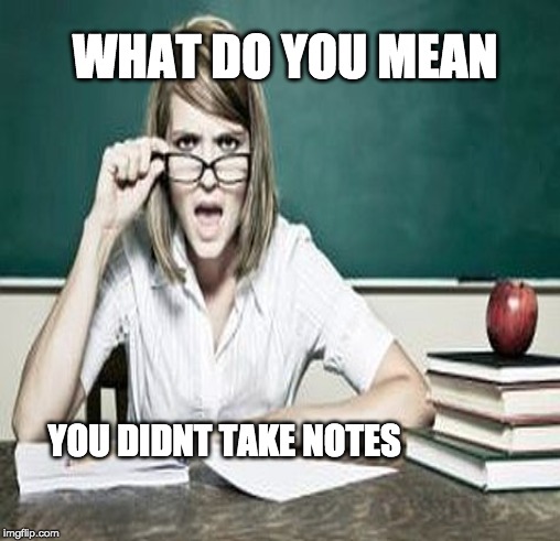 WHAT DO YOU MEAN; YOU DIDNT TAKE NOTES | image tagged in unhelpful high school teacher | made w/ Imgflip meme maker