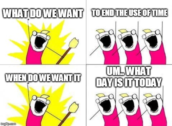 What Do We Want | WHAT DO WE WANT; TO END THE USE OF TIME; UM.. WHAT DAY IS IT TODAY; WHEN DO WE WANT IT | image tagged in memes,what do we want | made w/ Imgflip meme maker