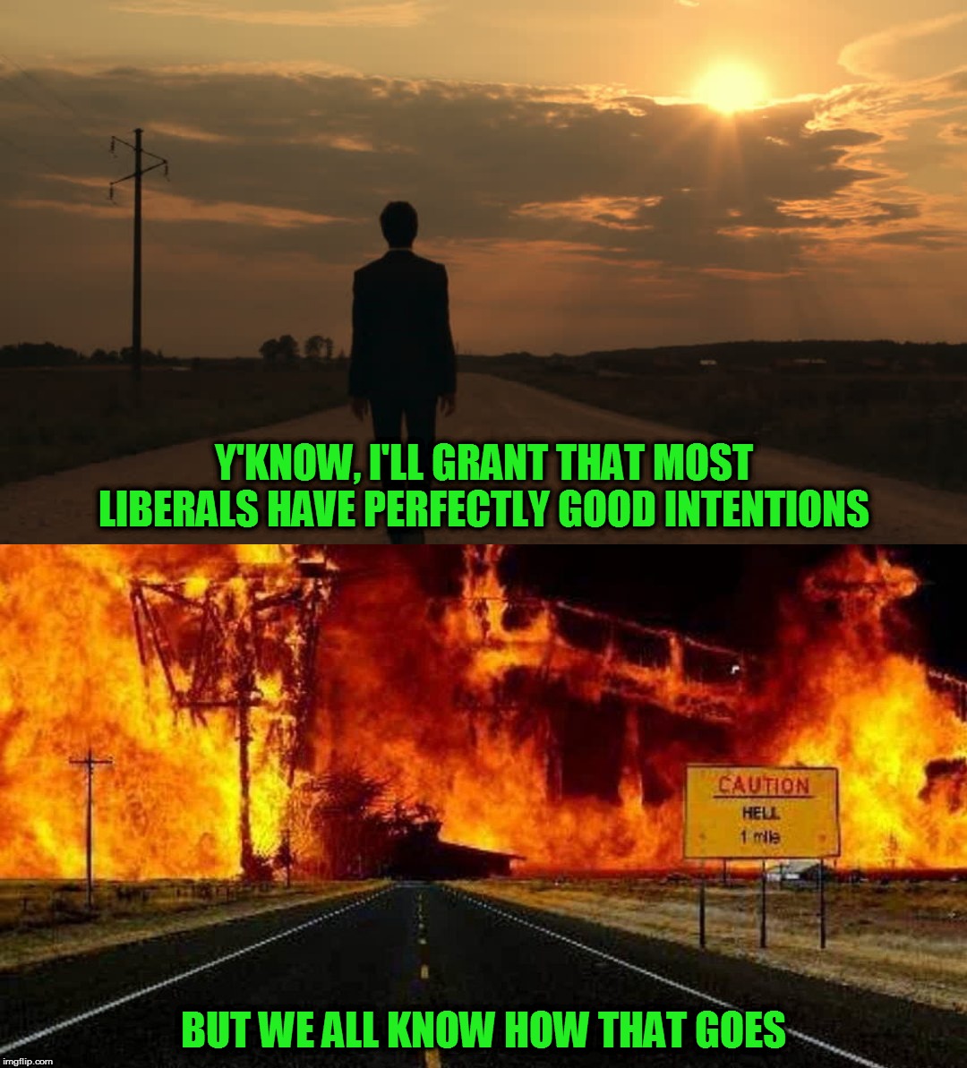 Maybe that's why so many of them profess to be atheists? | Y'KNOW, I'LL GRANT THAT MOST LIBERALS HAVE PERFECTLY GOOD INTENTIONS; BUT WE ALL KNOW HOW THAT GOES | image tagged in memes,politics,road to hell,good intentions | made w/ Imgflip meme maker