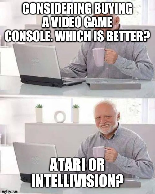 A boomer tryin to catch up | CONSIDERING BUYING A VIDEO GAME CONSOLE. WHICH IS BETTER? ATARI OR INTELLIVISION? | image tagged in memes,hide the pain harold,boomer,funny meme,fun | made w/ Imgflip meme maker