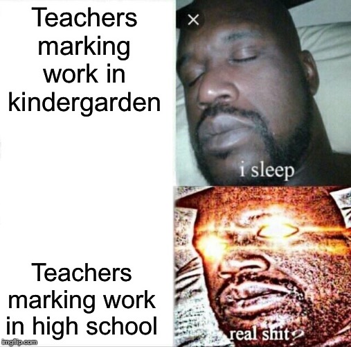 Sleeping Shaq Meme | Teachers marking work in kindergarten; Teachers marking work in high school | image tagged in memes,sleeping shaq | made w/ Imgflip meme maker