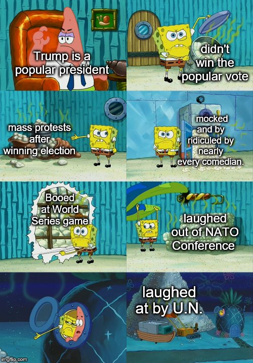 Spongebob diapers meme | didn't win the popular vote; Trump is a popular president; mocked and by ridiculed by nearly every comedian. mass protests after winning election; Booed at World Series game; laughed out of NATO Conference; laughed at by U.N. | image tagged in spongebob diapers meme | made w/ Imgflip meme maker