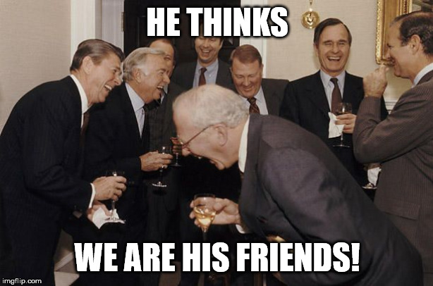 Old Men laughing | HE THINKS WE ARE HIS FRIENDS! | image tagged in old men laughing | made w/ Imgflip meme maker