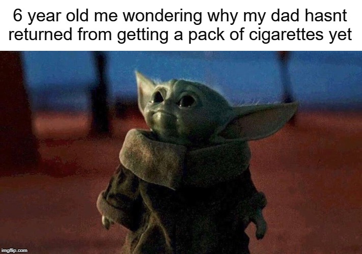 Dad? :( | 6 year old me wondering why my dad hasnt returned from getting a pack of cigarettes yet | image tagged in baby yoda | made w/ Imgflip meme maker