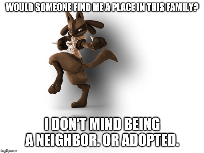 maverick lucario | WOULD SOMEONE FIND ME A PLACE IN THIS FAMILY? I DON'T MIND BEING A NEIGHBOR. OR ADOPTED. | image tagged in maverick lucario | made w/ Imgflip meme maker