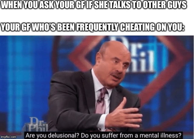 Are you delusional |  WHEN YOU ASK YOUR GF IF SHE TALKS TO OTHER GUYS; YOUR GF WHO’S BEEN FREQUENTLY CHEATING ON YOU: | image tagged in are you delusional | made w/ Imgflip meme maker