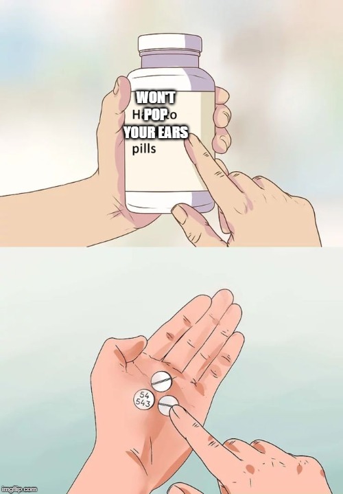 Hard To Swallow Pills | WON'T POP YOUR EARS | image tagged in memes,hard to swallow pills | made w/ Imgflip meme maker