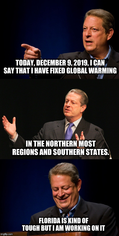 Bad Pun Al Gore | TODAY, DECEMBER 9, 2019, I CAN SAY THAT I HAVE FIXED GLOBAL WARMING; IN THE NORTHERN MOST REGIONS AND SOUTHERN STATES. FLORIDA IS KIND OF TOUGH BUT I AM WORKING ON IT | image tagged in bad pun al gore | made w/ Imgflip meme maker