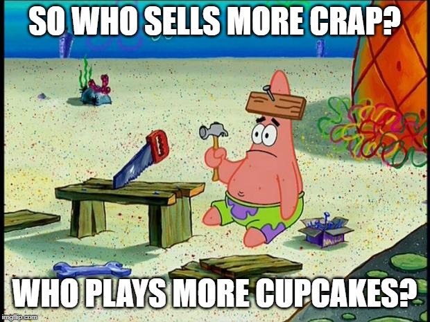 Patrick  | SO WHO SELLS MORE CRAP? WHO PLAYS MORE CUPCAKES? | image tagged in patrick | made w/ Imgflip meme maker