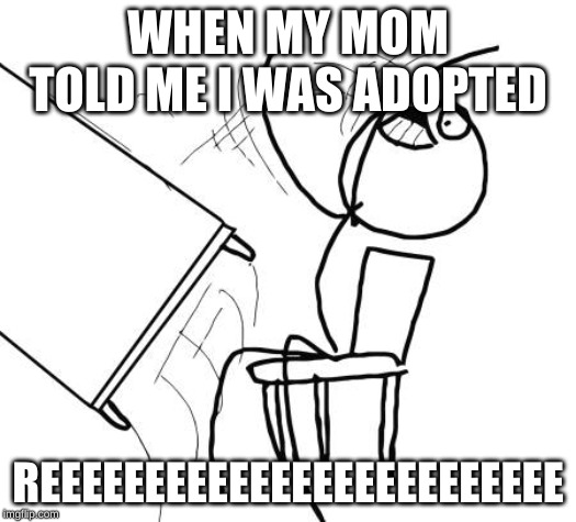 Table Flip Guy Meme | WHEN MY MOM TOLD ME I WAS ADOPTED; REEEEEEEEEEEEEEEEEEEEEEEEE | image tagged in memes,table flip guy | made w/ Imgflip meme maker