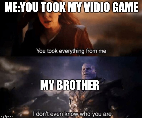 You took everything from me - I don't even know who you are | ME:YOU TOOK MY VIDIO GAME; MY BROTHER | image tagged in you took everything from me - i don't even know who you are | made w/ Imgflip meme maker