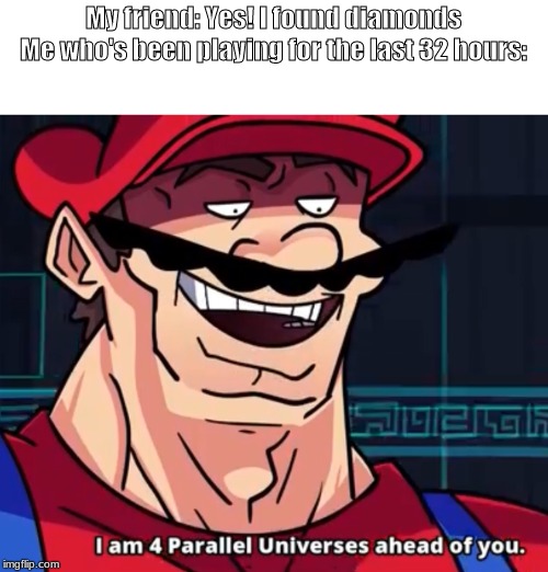 I Am 4 Parallel Universes Ahead Of You | My friend: Yes! I found diamonds
Me who's been playing for the last 32 hours: | image tagged in i am 4 parallel universes ahead of you | made w/ Imgflip meme maker