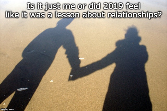 relationships | Is it just me or did 2019 feel like it was a lesson about relationships? | image tagged in relationships | made w/ Imgflip meme maker